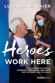 Title: Heroes Work Here: An Extraordinary Story of Courage, Resilience and Hope from the Frontlines of COVID-19, Author: Lucinda M. Baier