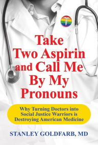 Title: Take Two Aspirin and Call Me By My Pronouns: Why Turning Doctors into Social Justice Warriors is Destroying American Medicine, Author: Stanley Goldfarb MD