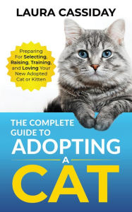 Title: The Complete Guide to Adopting a Cat: Preparing for, Selecting, Raising, Training, and Loving Your New Adopted Cat or Kitten, Author: Laura Cassiday
