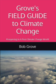 Title: Grove's FIELD GUIDE to Climate Change: Prospering in a Post-Climate Change World, Author: Bob Grove