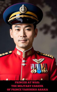 Title: Princes at War: The Military Career of Prince Yasuhiko Asaka, Author: Alexander Malte