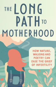 Title: The Long Path to Motherhood: How Nature, Walking and Poetry Can Ease the Grief of Infertility, Author: Elizabeth Black