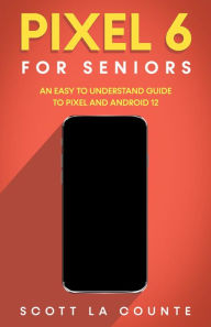 Title: Pixel 6 For Seniors: An Easy to Understand Guide to Pixel and Android 12, Author: Scott La Counte