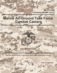 Title: Marine Corps Tactical Publication MCTP 3-32A (Formerly MCWP 3-33.7) Marine Air-Ground Task Force Combat Camera, Author: United States Government Usmc