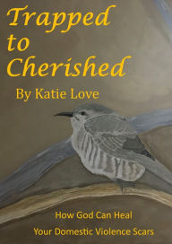 Title: Trapped to Cherished: How God Can Heal Your Domestic Violence Scars, Author: Katie Love