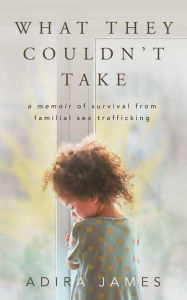 Title: What They Couldn't Take: A Memoir of Survival From Familial Sex Trafficking, Author: Adira James