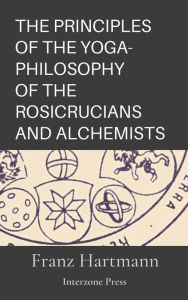 Title: The Principles Of The Yoga-Philosophy Of The Rosicrucians And Alchemists, Author: Franz Hartmann