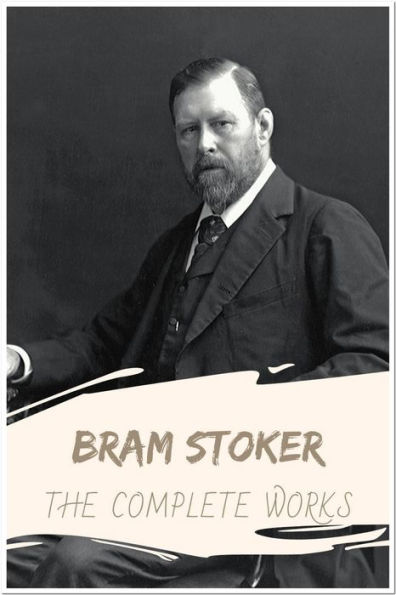 Bram Stoker The Complete Works: Collection Includes Dracula, Dracula's Guest, The Lair of the White Worm, The Lady of the Shroud, And More