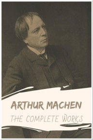 Title: Arthur Machen The Complete Works: Collection Includes The Great God Pan, The Hill of Dreams, The House of Souls, The Islington Mystery, & More, Author: Arthur Machen