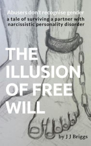 Title: THE ILLUSION OF FREE WILL: a tale of surviving a partner with narcissistic personality disorder, Author: JJ Briggs