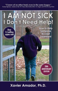 Title: I Am Not Sick I Don't Need Help!: How to Help Someone Accept Treatment - 20th Anniversary Edition, Author: Xavier Amador