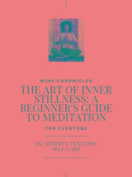 Title: The Art of Inner Stillness: A Beginner's Guide to Meditation: Awakening Your Inner Peace, Author: Mindful Ventures Self-Care