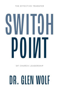 Title: Switchpoint: The Effective Transfer of Church Leadership, Author: Dr. Glen Wolf