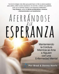 Title: Aferrándose a la Esperanza: Manteniendo la Cordura Mientras se Ama a Alguien con una Enfermedad Mental, Author: Brad Hoefs