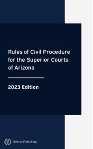 Title: Rules of Civil Procedure for the Superior Courts of Arizona 2023 Edition: Arizona Rules of Court, Author: Arizona Government
