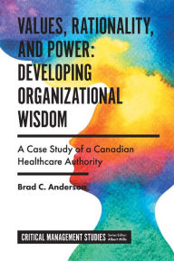 Title: Values, Rationality, and Power: Developing Organizational Wisdom, Author: Brad C. Anderson