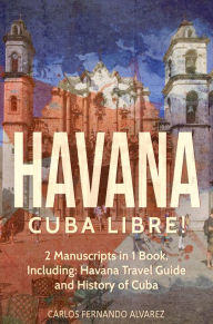 Title: Havana: Cuba Libre! 2 Manuscripts in 1 Book, Including: Havana Travel Guide and History of Cuba, Author: Carlos Fernando Alvarez
