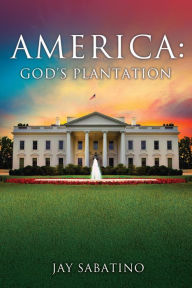 Title: AMERICA: GOD'S PLANTATION, Author: Dr. Jay Sabatino