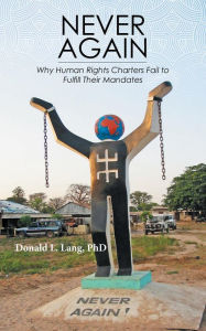Title: Never Again: Why Human Rights Charters Fail to Fulfill Their Mandates, Author: Donald L. Lang