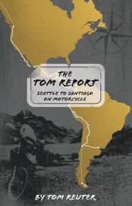 Title: The Tom Report: Seattle to Santiago on Motorcycle, Author: Tom Reuter