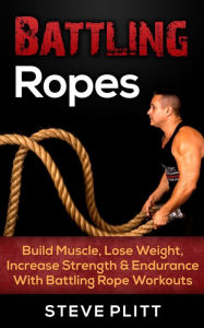 Title: Battling Ropes: Build Muscle, Lose Weight, Increase Strength & Endurance With Battling Rope Workouts, Author: Steve Plitt