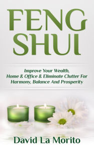 Title: Feng Shui: Improve Your Wealth, Home & Office & Eliminate Clutter For Harmony, Balance And Prosperity, Author: David La Morito