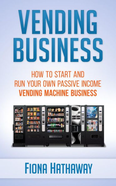 Vending Business: How To Start And Run Your Own Passive Income Vending Machine Business