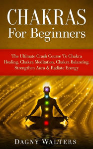 Title: Chakras For Beginners: The Ultimate Crash Course To Chakra Healing, Chakra Meditation, Chakra Balancing, Strengthen Aura & Radiate Energy, Author: Dagny Walters