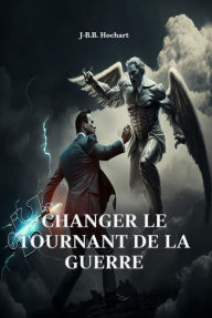 Title: Changer le tournant de la guerre, Author: J-B. B. Hochart