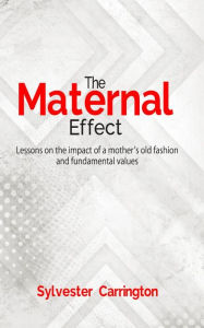 Title: The Maternal Effect: Lessons on the impact of a mother's old fashion and fundamental values, Author: Sylvester Carrington