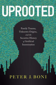Title: Uprooted: Family Trauma, Unknown Origins, and the Secretive History of Artificial Insemination, Author: Peter J. Boni