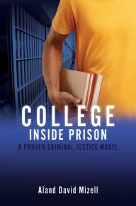 Title: COLLEGE INSIDE PRISON: A PROVEN CRIMINAL JUSTICE MODEL, Author: Aland David Mizell
