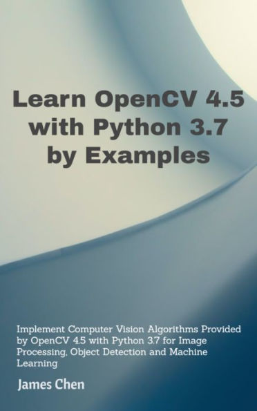 Learn OpenCV 4.5 with Python 3.7 by Examples: Implement Computer Vision Algorithms Provided by OpenCV with Python for Image Processing, Object Detection and ML.