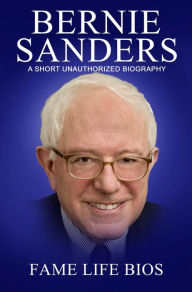 Title: Bernie Sanders A Short Unauthorized Biography, Author: Fame Life Bios