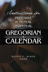 Title: Instructions for Printable & Mental Perpetual Gregorian Calendar, Author: Rufus F. Kiser PDHB