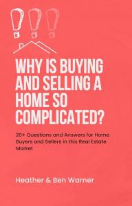 Title: Why is Buying and Selling a Home so Complicated?: 20+ Questions and Answers for Home Buyers and Sellers in this Real Estate Market, Author: Heather Warner