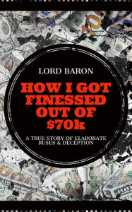 Title: How I Got Finessed Out Of $70k: A True Store of elaborate ruses and deception, Author: Lord Baron