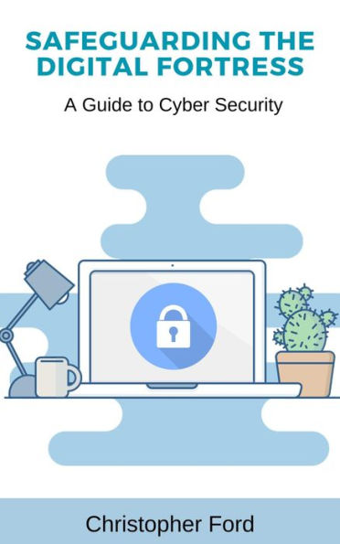 Safeguarding the Digital Fortress: A Guide to Cyber Security