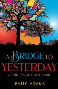 Title: A Bridge to Yesterday: A time travel short story, Author: Patty Adams