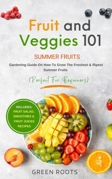 Fruit & Veggies 101 - Summer Fruits: Gardening Guide On How To Grow The Freshest & Ripest Summer Fruits (Perfect for Beginners)