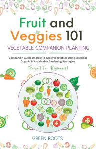 Title: Fruit and Veggies 101 Vegetable Companion Planting: Companion Guide On How To Grow Vegetables Using Essential, Organic & Sustainable Gardening Strategies, Author: Green Roots