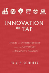 Title: Innovation on Tap: Stories of Entrepreneurship from the Cotton Gin to Broadway's Hamilton, Author: Eric B. Schultz
