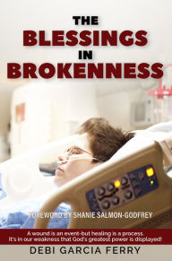 Title: THE BLESSINGS IN BROKENNESS: A WOUND IS AN EVENT BUT HEALING IS A PROCESS, Author: Debi Garcia Ferry