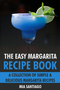 Title: The Easy Margarita Recipe Book: A Collection of Simple & Delicious Margarita Recipes, Author: Mia Santiago