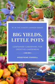 Title: Big Yields, Little Pots: Container Gardening for the Creative Gardener, Author: Rosefiend Cordell