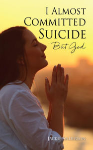 Title: I Almost Committed Suicide But God, Author: Jackie Anderson