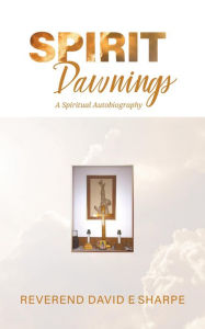 Title: Spirit Dawnings: A Spiritual Autobiography, Author: Reverend David E. Sharpe