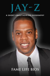 Title: Jay-Z A Short Unauthorized Biography, Author: Fame Life Bios