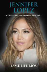 Title: Jennifer Lopez A Short Unauthorized Biography, Author: Fame Life Bios