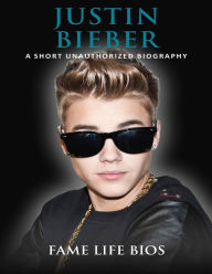 Title: Justin Bieber A Short Unauthorized Biography, Author: Fame Life Bios